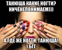 танюша какие ногти? ничёнепонимаем))) а где же ногти, танюша! ) бгг