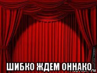 шибко ждем оннако