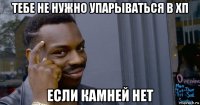 тебе не нужно упарываться в хп если камней нет