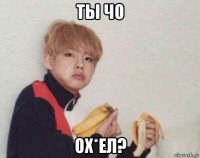 ты чо ох*ел?