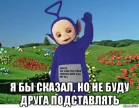  я бы сказал, но не буду друга подставлять
