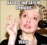 ах ты сука зачем пришол убью