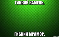 гибкий камень. гибкий мрамор.