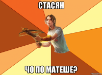 стасян чо по матеше?