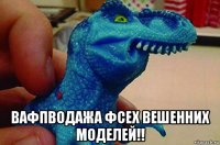  вафпводажа фсех вешенних моделей!!