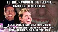 когда сказали, что в технаре высокие технологии - на самом деле некоторые компьютеры нерабочие, клавиатуры без кнопок, некоторые интерактивные доски без проекторов