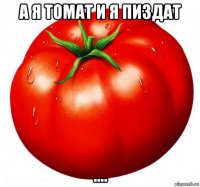 а я томат и я пиздат ....