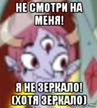 не смотри на меня! я не зеркало! (хотя зеркало)