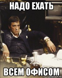 надо ехать всем офисом