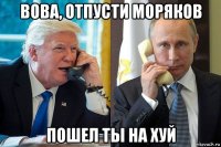 вова, отпусти моряков пошел ты на хуй