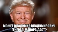  может владимир владимирович генерал-майора даст?