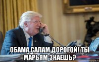  обама,салам,дорогой! ты марьям знаешь?
