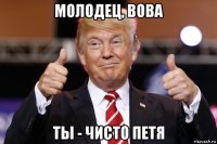 молодец, вова ты - чисто петя