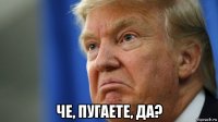  че, пугаете, да?