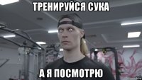 тренируйся сука а я посмотрю