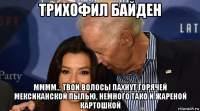 трихофил байден мммм... твои волосы пахнут горячей мексиканской пылью, немного тако и жареной картошкой