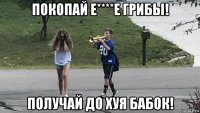 покопай е****е грибы! получай до хуя бабок!