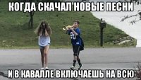 когда скачал новые песни и в кавалле включаешь на всю