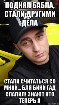 поднял бабла, стали другими дела стали считаться со мной... бля бини гад спалил! знают кто теперь я
