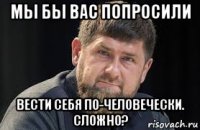 мы бы вас попросили вести себя по-человечески. сложно?