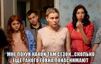  мне похуй какой там сезон...сколько ещё такого говна понаснимают