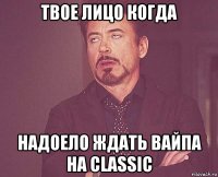 твое лицо когда надоело ждать вайпа на classic