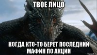 твое лицо когда кто-то берет последний мафин по акции