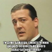  ти дуже бажаешь смоктати мию цюцюру ясновельможного пана? бескоштовно?