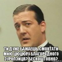  ти дуже бажаешь смоктати мию цюцюру благородного эуропэйця? бескоштовно?