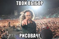 твой выбор рисовач!