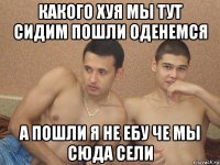 какого хуя мы тут сидим пошли оденемся а пошли я не ебу че мы сюда сели