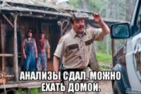  анализы сдал, можно ехать домой.