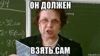 он должен взять сам