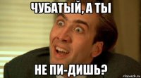 чубатый, а ты не пи-дишь?