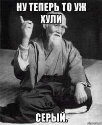 ну теперь то уж хули серый.