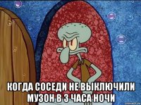  когда соседи не выключили музон в 3 часа ночи