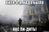витя-я-я, надо было нас пи-дить!