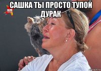 сашка ты просто тупой дурак 