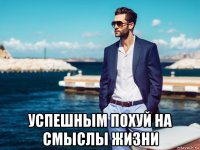  успешным похуй на смыслы жизни