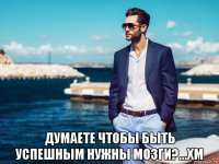  думаете чтобы быть успешным нужны мозги?...хм