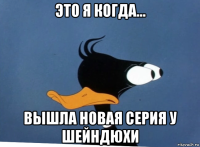 это я когда... вышла новая серия у шейндюхи