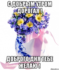 с добрым утром дорогая ! доброго дня тебе желаю !