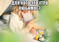 для кого это утро любимое? 