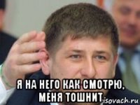  я на него как смотрю, меня тошнит