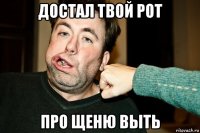 достал твой рот про щеню выть