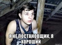  я не постановщик, я хороший