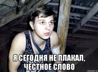 я сегодня не плакал, честное слово