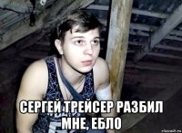  сергей трейсер разбил мне, ебло