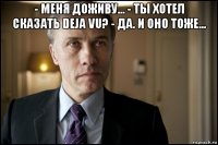 - меня доживу... - ты хотел сказать deja vu? - да. и оно тоже... 