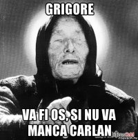 grigore va fi os, si nu va manca carlan